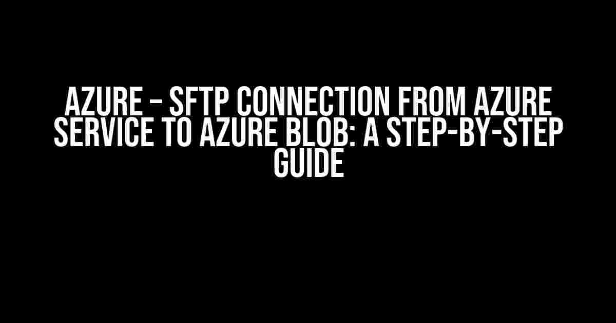 Azure – SFTP Connection from Azure Service to Azure Blob: A Step-by-Step Guide