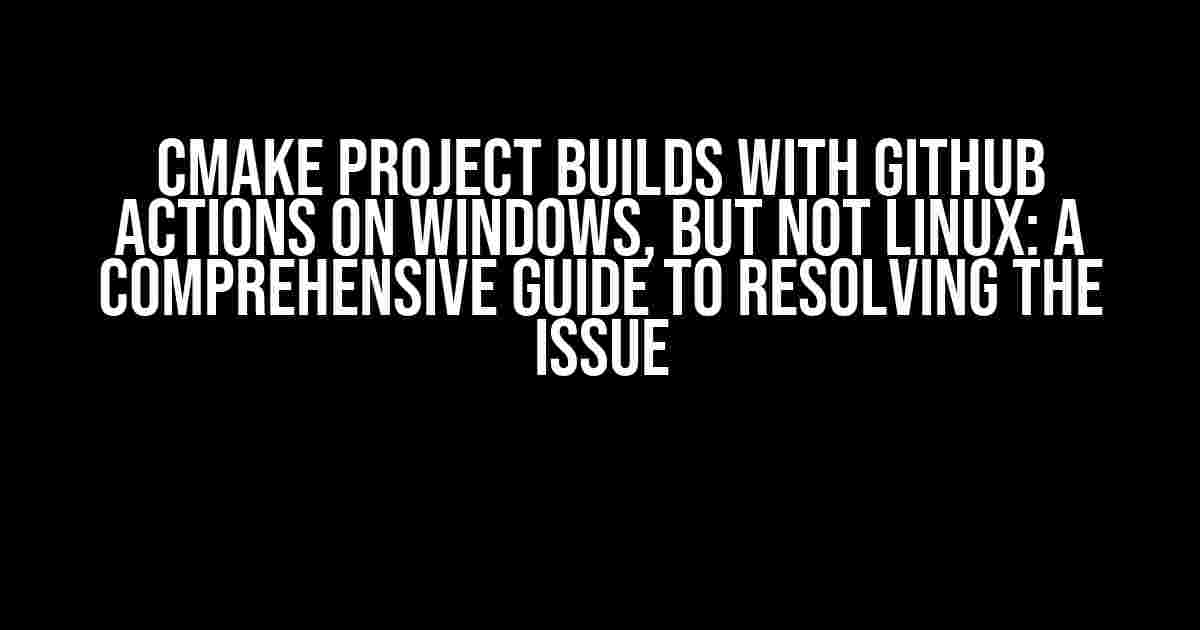 CMake project builds with Github Actions on Windows, but not Linux: A Comprehensive Guide to Resolving the Issue