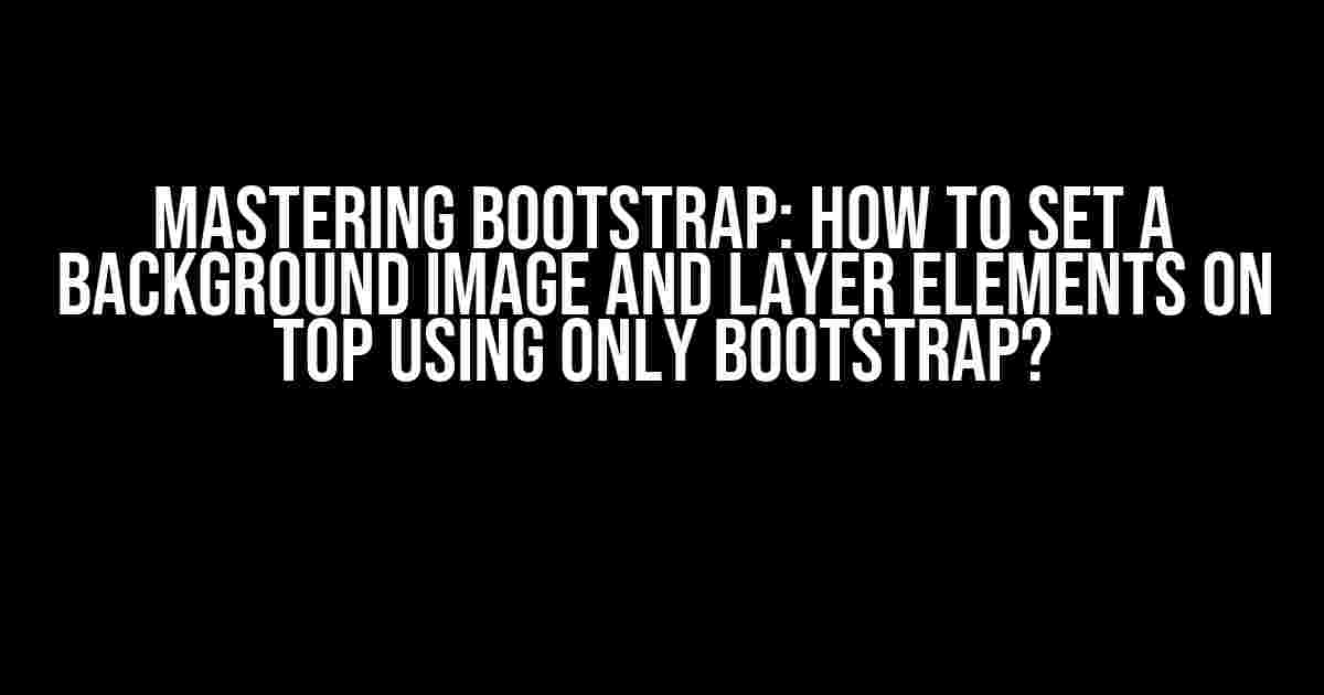 Mastering Bootstrap: How to Set a Background Image and Layer Elements on Top Using Only Bootstrap?