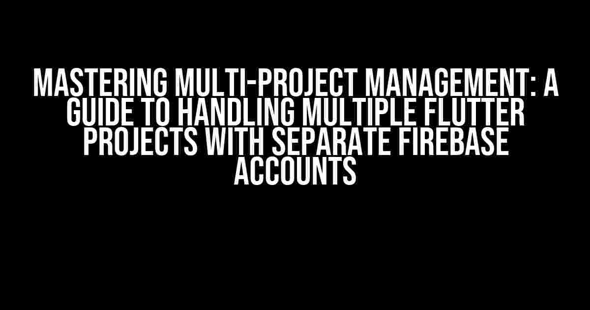 Mastering Multi-Project Management: A Guide to Handling Multiple Flutter Projects with Separate Firebase Accounts