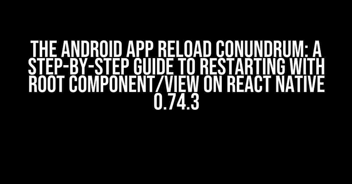 The Android App Reload Conundrum: A Step-by-Step Guide to Restarting with Root Component/View on React Native 0.74.3