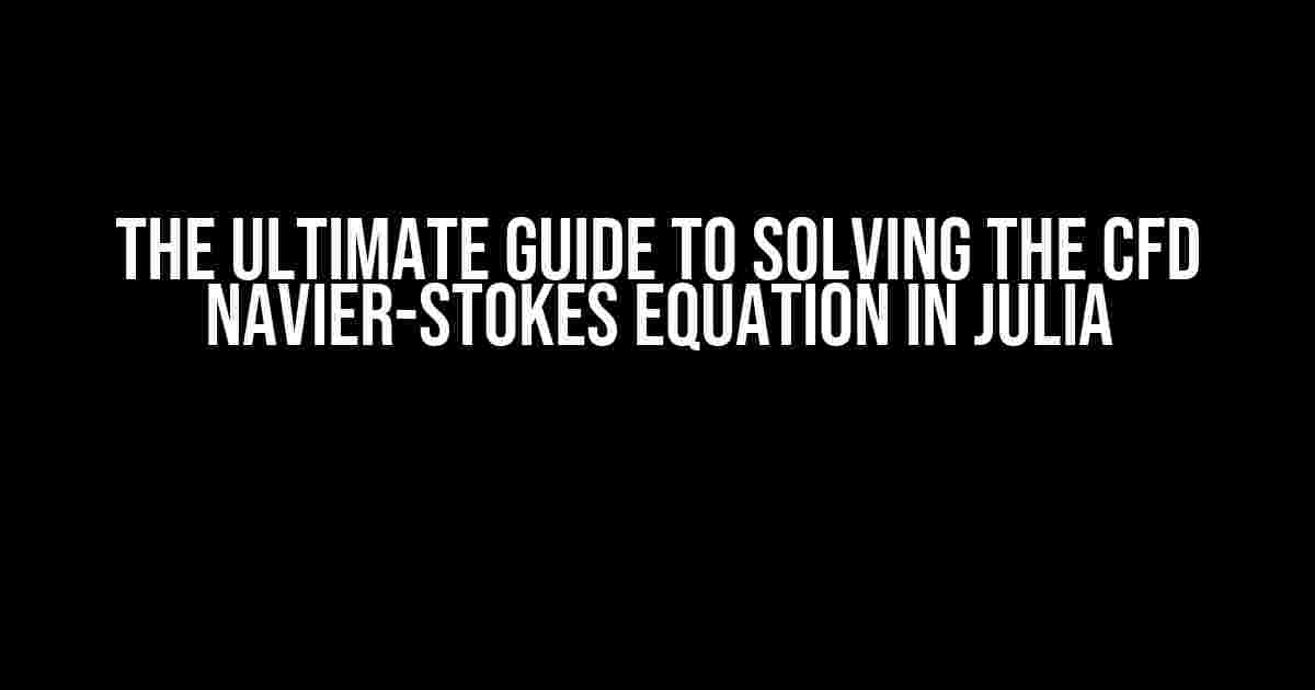 The Ultimate Guide to Solving the CFD Navier-Stokes Equation in Julia