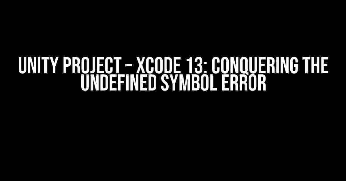 Unity Project – Xcode 13: Conquering the Undefined Symbol Error